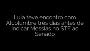 ​Lula teve encontro com Alcolumbre três dias antes de indicar Messias no STF ao Senado 